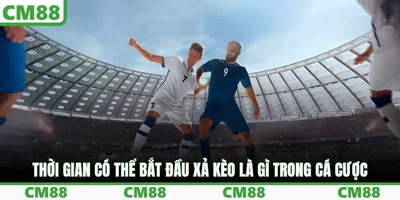 Thời gian có thể bắt đầu xả kèo là gì trong cá cược